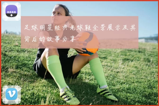 足球明星经典老球鞋全景展示及其背后的故事分享