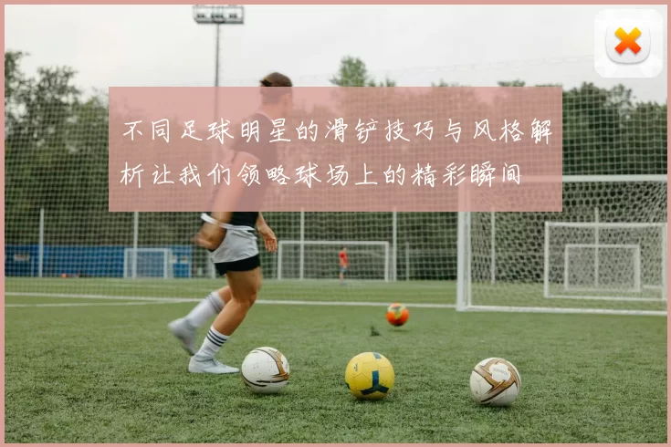 不同足球明星的滑铲技巧与风格解析让我们领略球场上的精彩瞬间