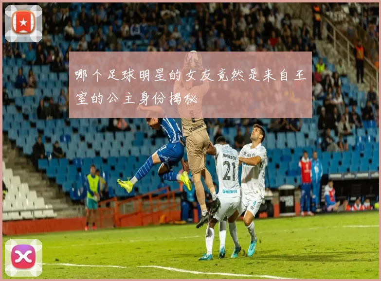 哪个足球明星的女友竟然是来自王室的公主身份揭秘