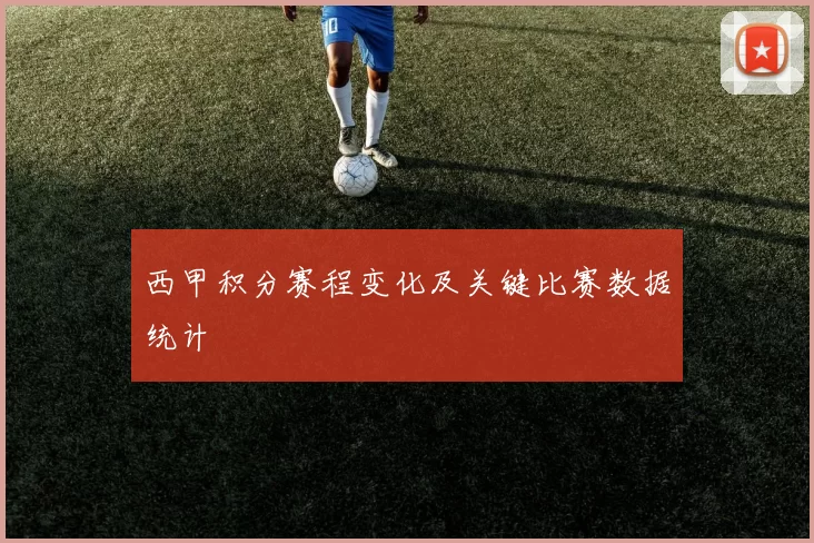 西甲积分赛程变化及关键比赛数据统计
