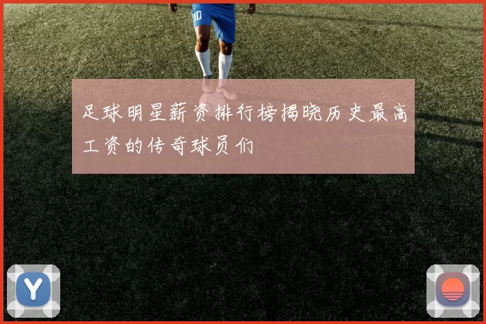 足球明星薪资排行榜揭晓历史最高工资的传奇球员们