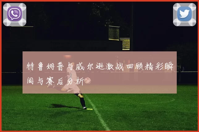 特鲁姆普与威尔逊激战回顾精彩瞬间与赛后分析