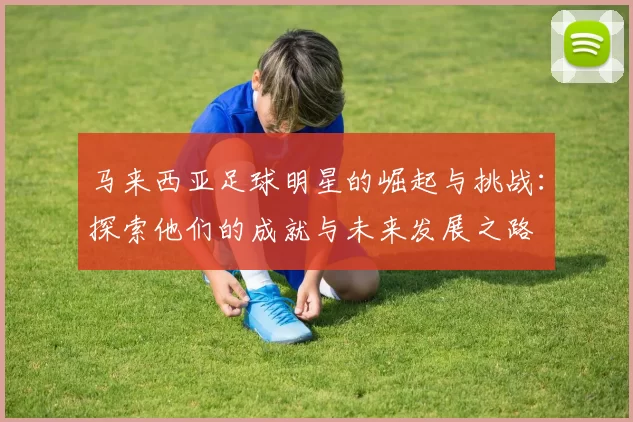 马来西亚足球明星的崛起与挑战：探索他们的成就与未来发展之路