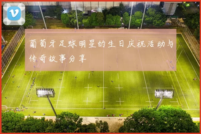 葡萄牙足球明星的生日庆祝活动与传奇故事分享
