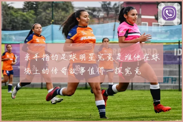 亲手指的足球明星究竟是谁他在球场上的传奇故事值得一探究竟