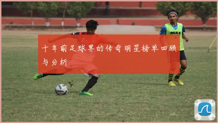 十年前足球界的传奇明星榜单回顾与分析
