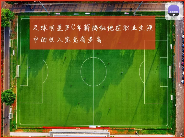 足球明星罗C年薪揭秘他在职业生涯中的收入究竟有多高