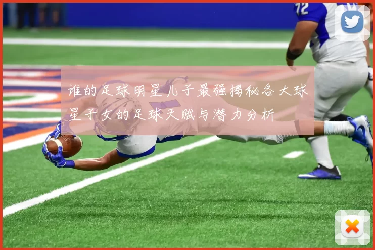 谁的足球明星儿子最强揭秘各大球星子女的足球天赋与潜力分析