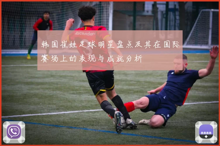 韩国崔姓足球明星盘点及其在国际赛场上的表现与成就分析