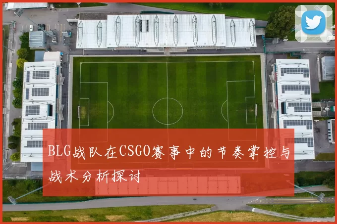 BLG战队在CSGO赛事中的节奏掌控与战术分析探讨
