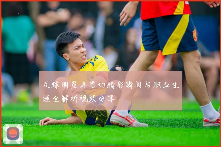 足球明星库恩的精彩瞬间与职业生涯全解析视频分享