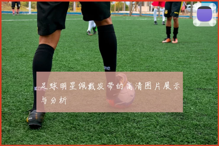 足球明星佩戴发带的高清图片展示与分析