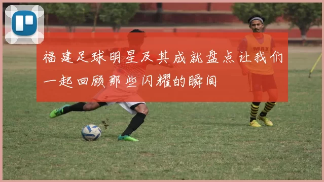 福建足球明星及其成就盘点让我们一起回顾那些闪耀的瞬间