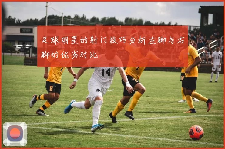 足球明星的射门技巧分析左脚与右脚的优劣对比