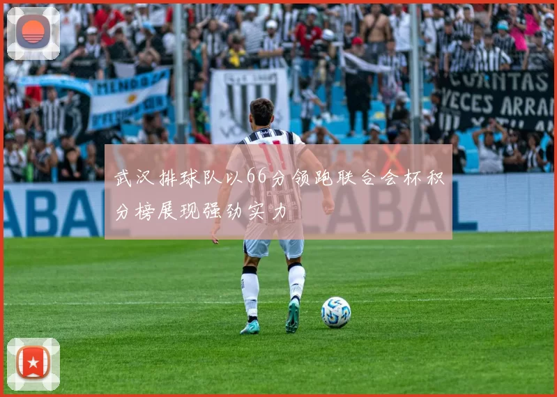 武汉排球队以66分领跑联合会杯积分榜展现强劲实力