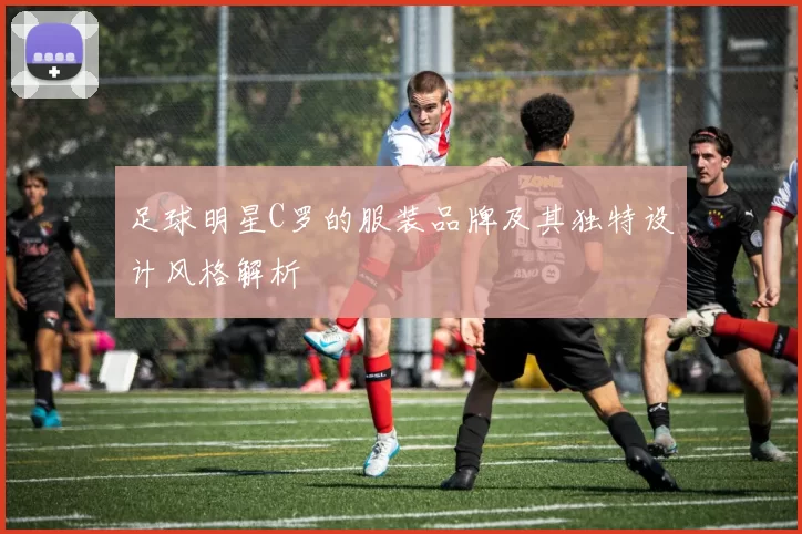 足球明星C罗的服装品牌及其独特设计风格解析