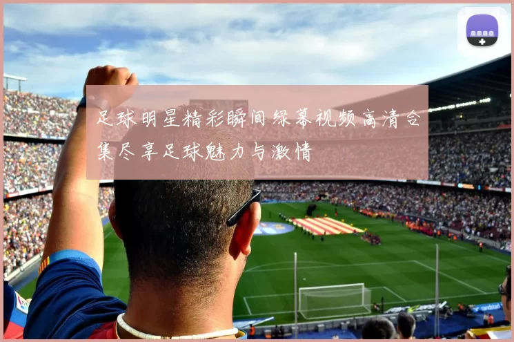足球明星精彩瞬间绿幕视频高清合集尽享足球魅力与激情