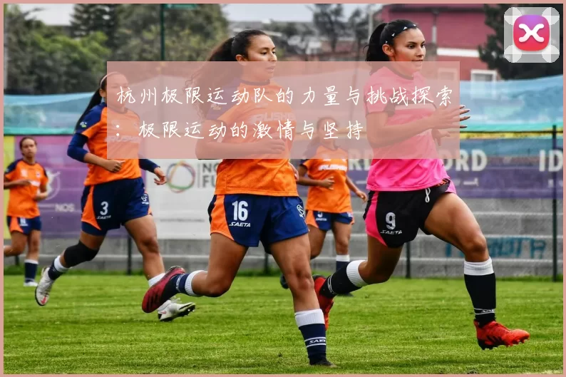 杭州极限运动队的力量与挑战探索：极限运动的激情与坚持