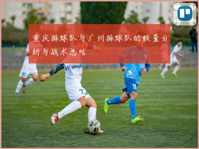 重庆排球队与广州排球队的较量分析与战术总结
