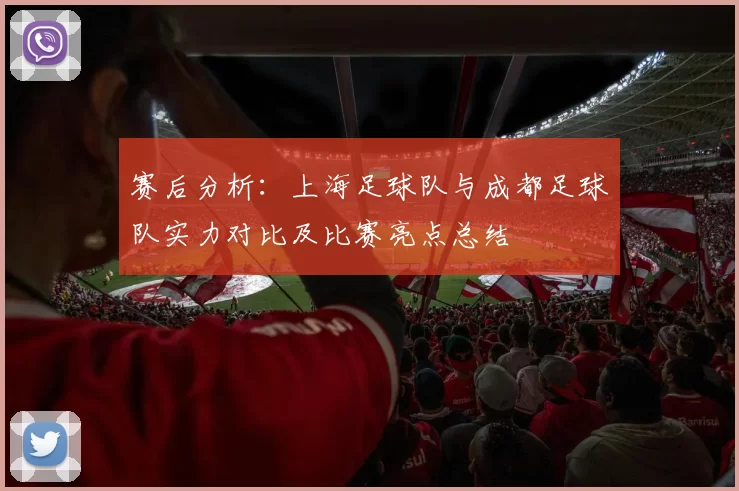 赛后分析：上海足球队与成都足球队实力对比及比赛亮点总结