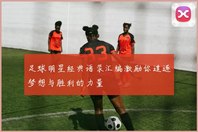 足球明星经典语录汇编激励你追逐梦想与胜利的力量