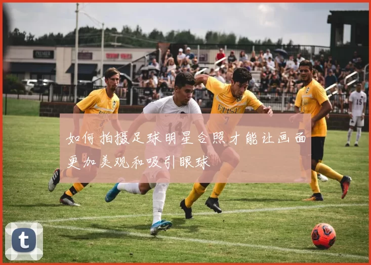 如何拍摄足球明星合照才能让画面更加美观和吸引眼球