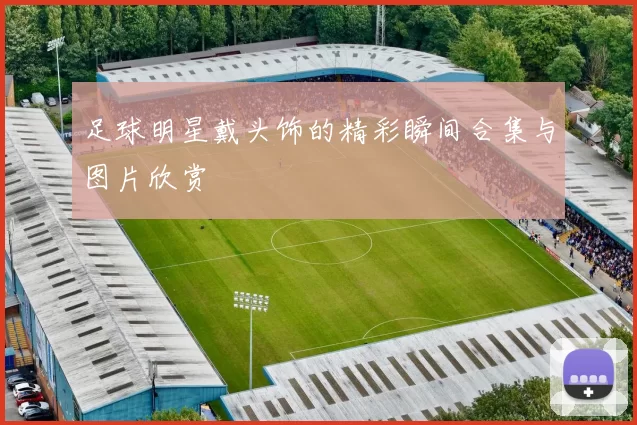 足球明星戴头饰的精彩瞬间合集与图片欣赏
