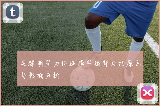 足球明星为何选择早婚背后的原因与影响分析