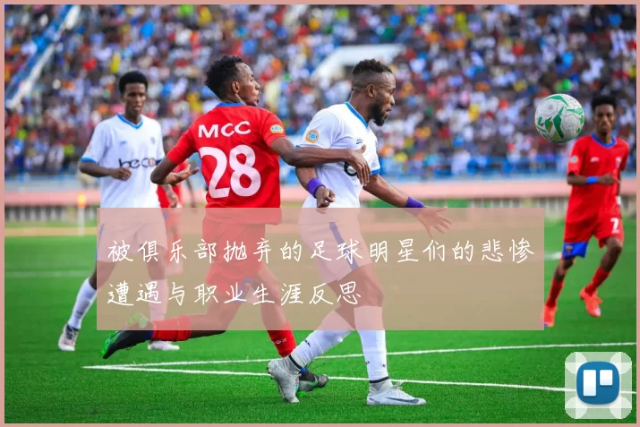被俱乐部抛弃的足球明星们的悲惨遭遇与职业生涯反思