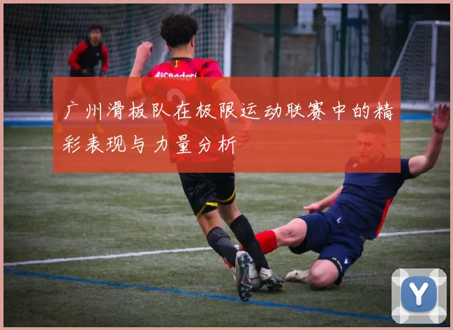 广州滑板队在极限运动联赛中的精彩表现与力量分析