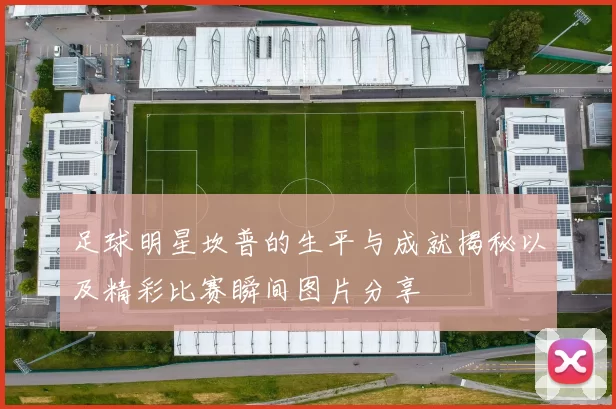 足球明星坎普的生平与成就揭秘以及精彩比赛瞬间图片分享