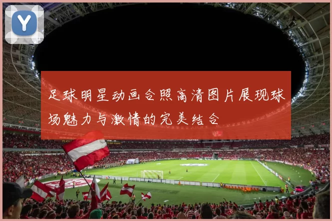 足球明星动画合照高清图片展现球场魅力与激情的完美结合