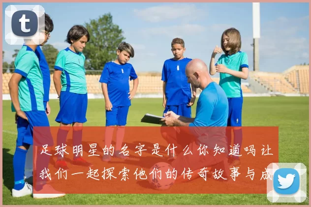 足球明星的名字是什么你知道吗让我们一起探索他们的传奇故事与成就