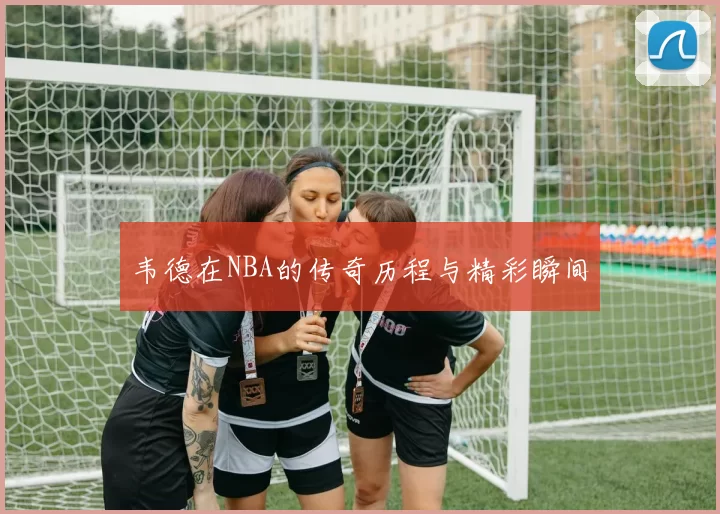 韦德在NBA的传奇历程与精彩瞬间