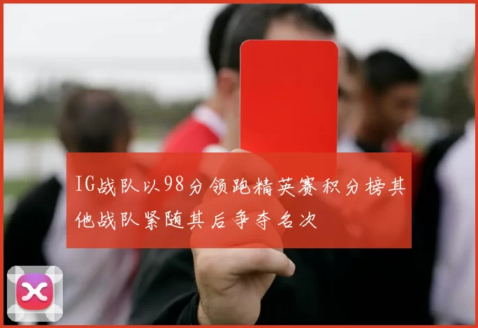 IG战队以98分领跑精英赛积分榜其他战队紧随其后争夺名次