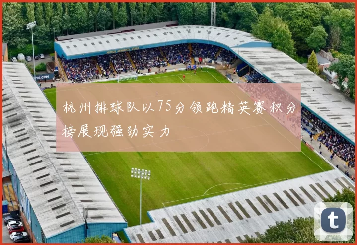杭州排球队以75分领跑精英赛积分榜展现强劲实力