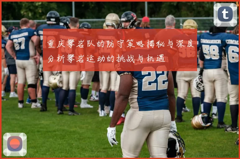 重庆攀岩队的防守策略揭秘与深度分析攀岩运动的挑战与机遇