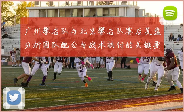 广州攀岩队与北京攀岩队赛后复盘分析团队配合与战术执行的关键要素
