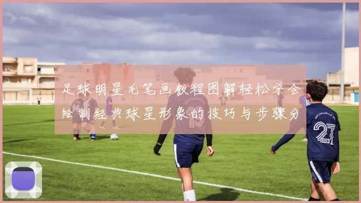 足球明星毛笔画教程图解轻松学会绘制经典球星形象的技巧与步骤分享