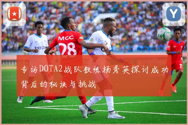 专访DOTA2战队教练杨秀英探讨成功背后的秘诀与挑战