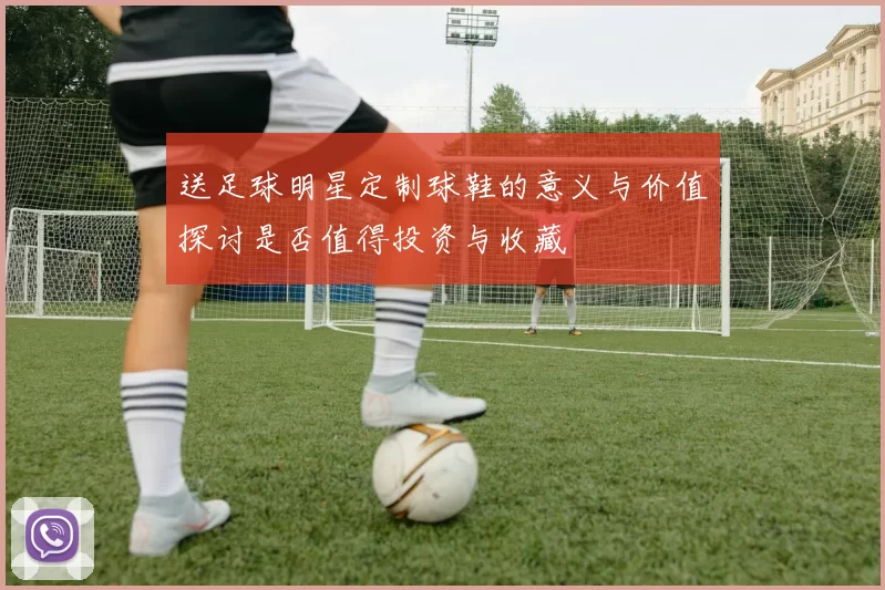 送足球明星定制球鞋的意义与价值探讨是否值得投资与收藏