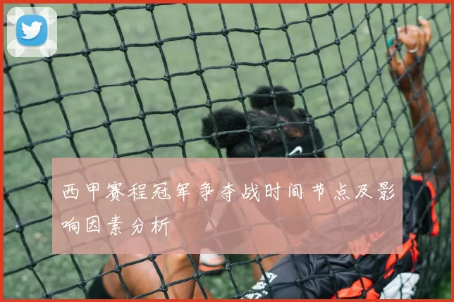西甲赛程冠军争夺战时间节点及影响因素分析