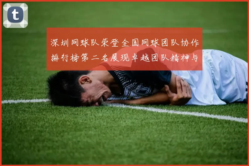 深圳网球队荣登全国网球团队协作排行榜第二名展现卓越团队精神与实力