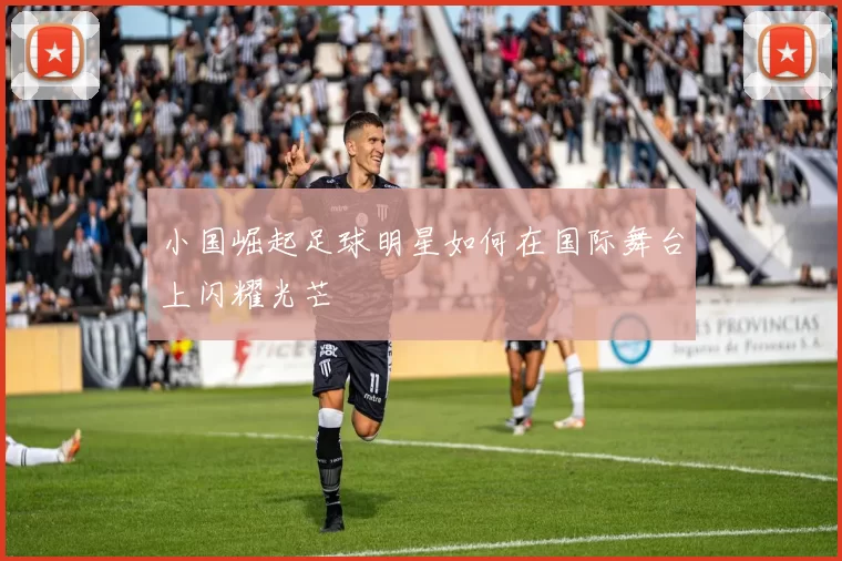 小国崛起足球明星如何在国际舞台上闪耀光芒