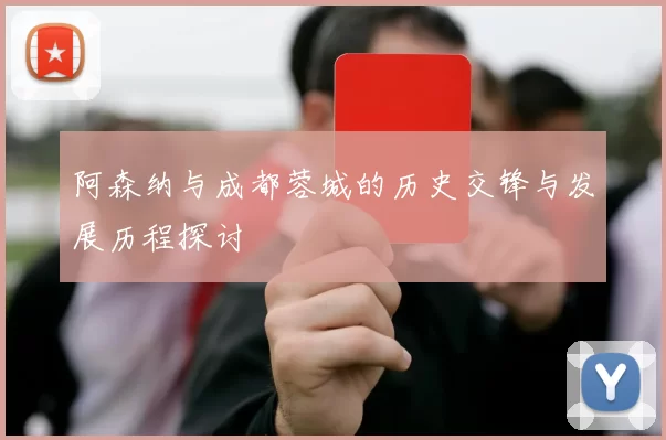 阿森纳与成都蓉城的历史交锋与发展历程探讨