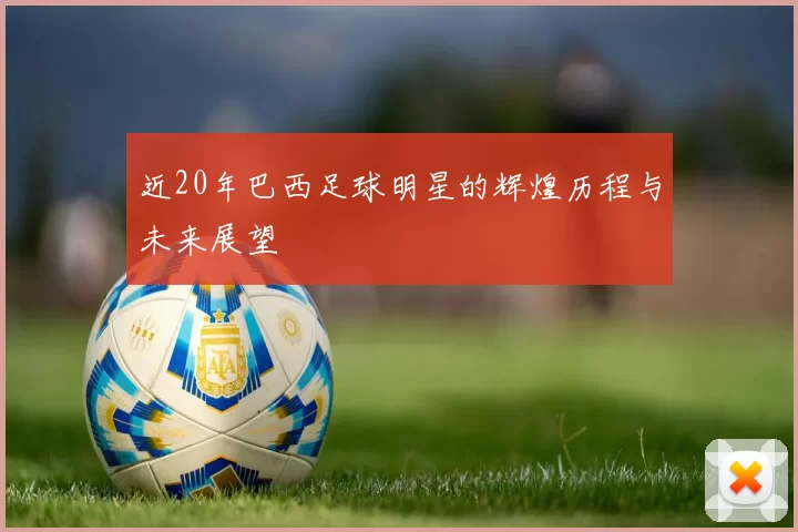 近20年巴西足球明星的辉煌历程与未来展望