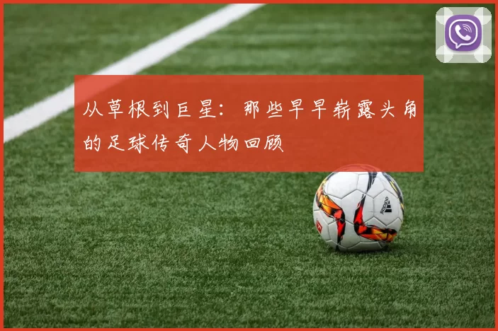 从草根到巨星：那些早早崭露头角的足球传奇人物回顾