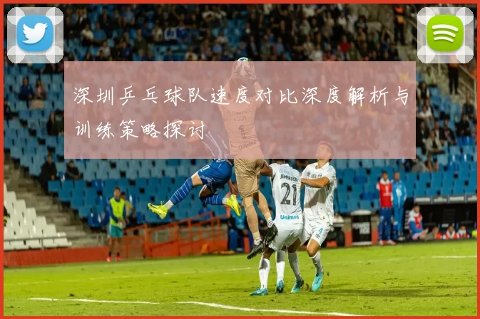 深圳乒乓球队速度对比深度解析与训练策略探讨
