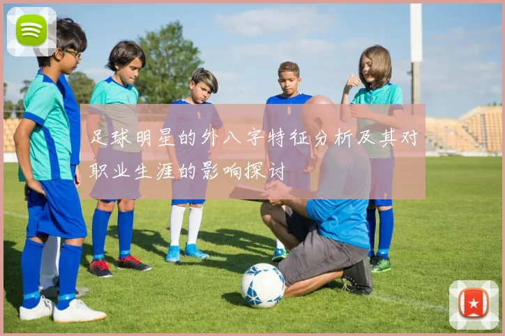 足球明星的外八字特征分析及其对职业生涯的影响探讨