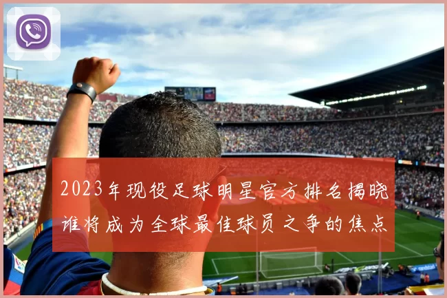 2023年现役足球明星官方排名揭晓谁将成为全球最佳球员之争的焦点